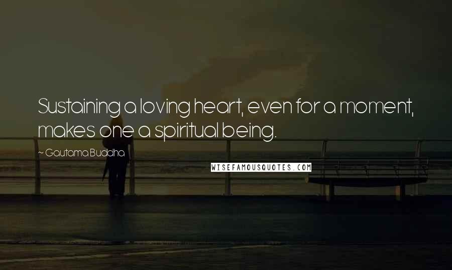 Gautama Buddha Quotes: Sustaining a loving heart, even for a moment, makes one a spiritual being.