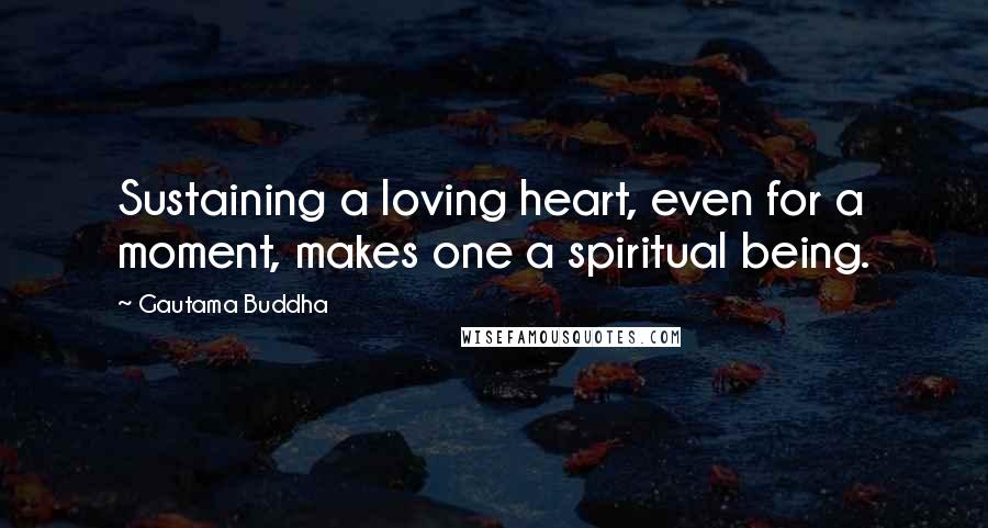 Gautama Buddha Quotes: Sustaining a loving heart, even for a moment, makes one a spiritual being.