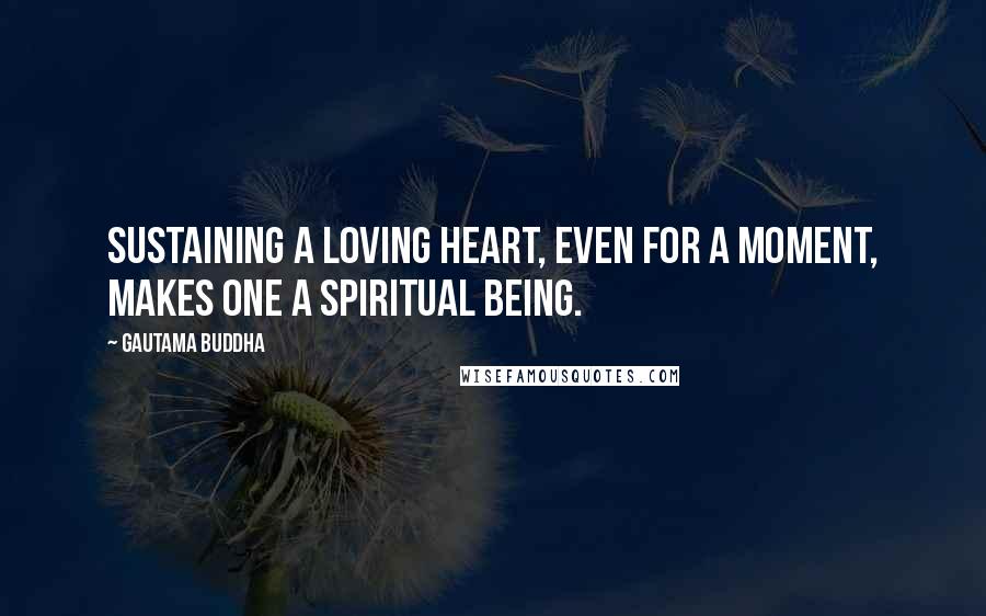 Gautama Buddha Quotes: Sustaining a loving heart, even for a moment, makes one a spiritual being.