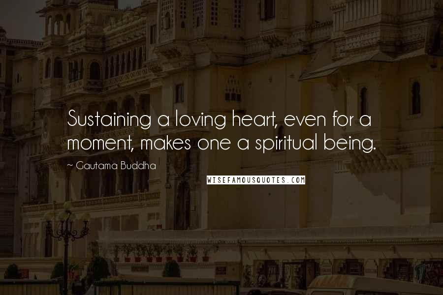 Gautama Buddha Quotes: Sustaining a loving heart, even for a moment, makes one a spiritual being.