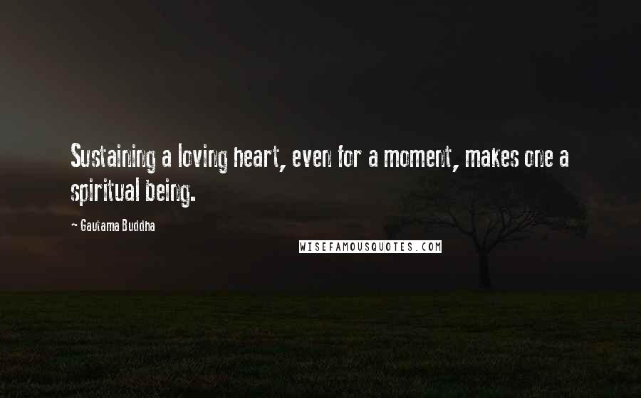 Gautama Buddha Quotes: Sustaining a loving heart, even for a moment, makes one a spiritual being.