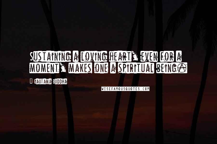 Gautama Buddha Quotes: Sustaining a loving heart, even for a moment, makes one a spiritual being.