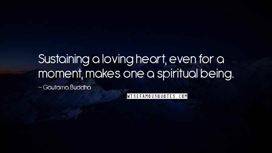 Gautama Buddha Quotes: Sustaining a loving heart, even for a moment, makes one a spiritual being.