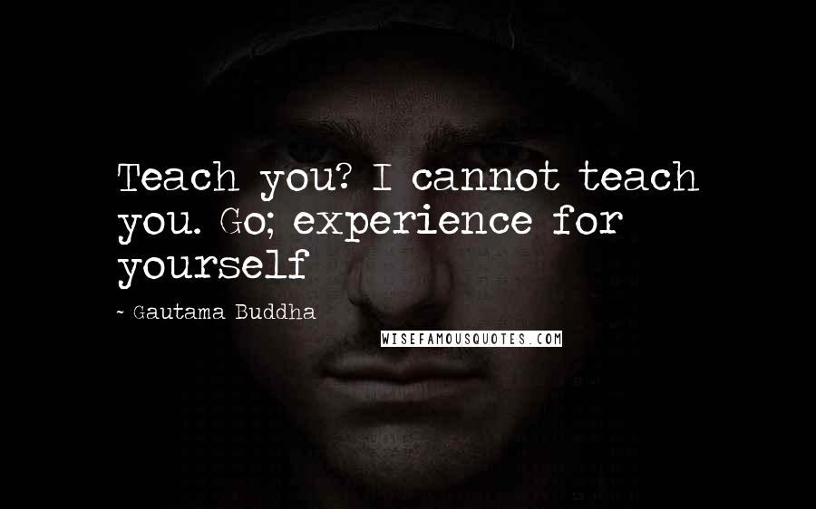 Gautama Buddha Quotes: Teach you? I cannot teach you. Go; experience for yourself