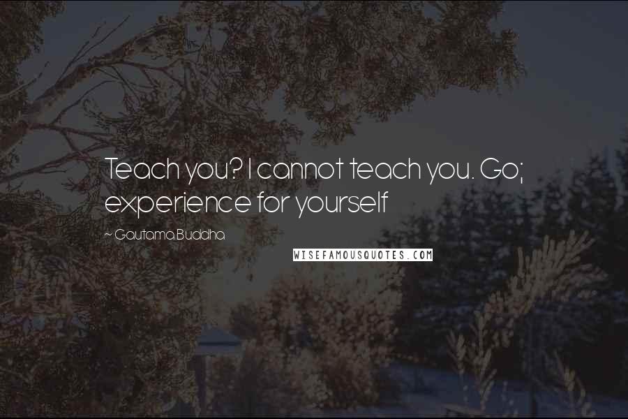 Gautama Buddha Quotes: Teach you? I cannot teach you. Go; experience for yourself