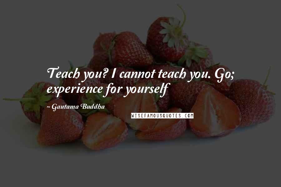 Gautama Buddha Quotes: Teach you? I cannot teach you. Go; experience for yourself