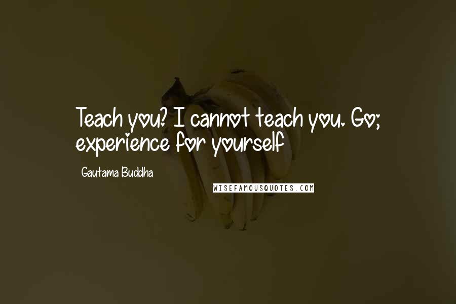 Gautama Buddha Quotes: Teach you? I cannot teach you. Go; experience for yourself