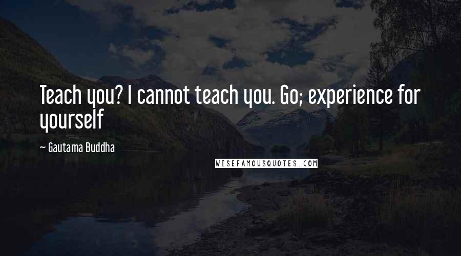 Gautama Buddha Quotes: Teach you? I cannot teach you. Go; experience for yourself