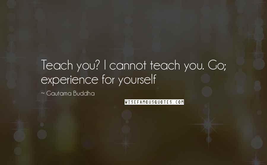 Gautama Buddha Quotes: Teach you? I cannot teach you. Go; experience for yourself