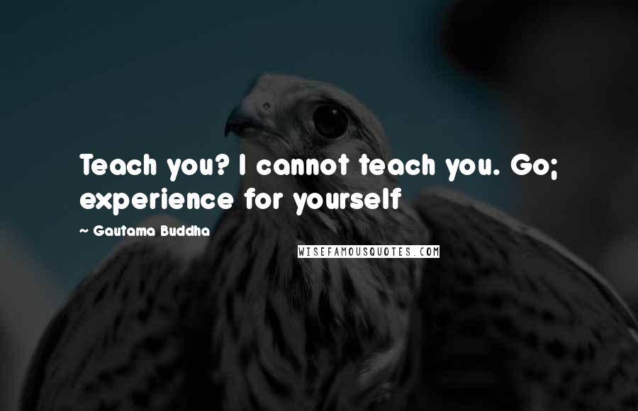 Gautama Buddha Quotes: Teach you? I cannot teach you. Go; experience for yourself