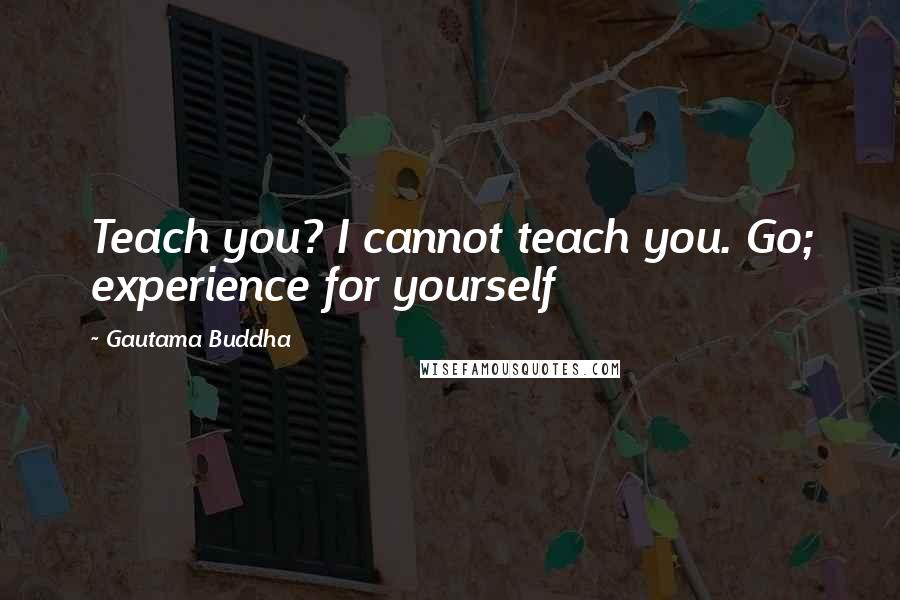 Gautama Buddha Quotes: Teach you? I cannot teach you. Go; experience for yourself
