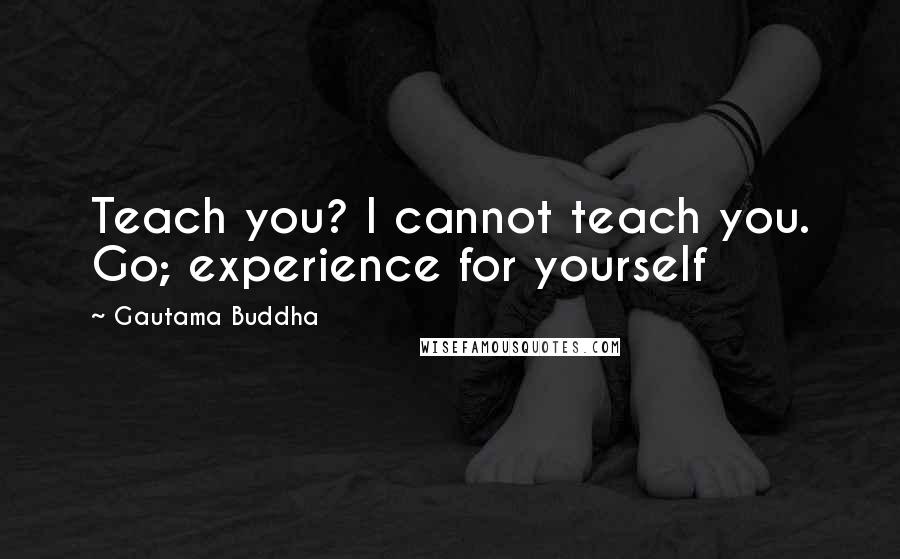 Gautama Buddha Quotes: Teach you? I cannot teach you. Go; experience for yourself