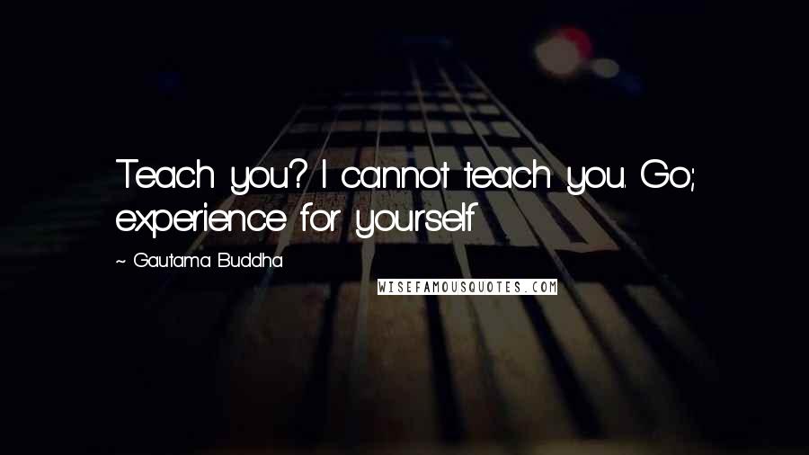 Gautama Buddha Quotes: Teach you? I cannot teach you. Go; experience for yourself