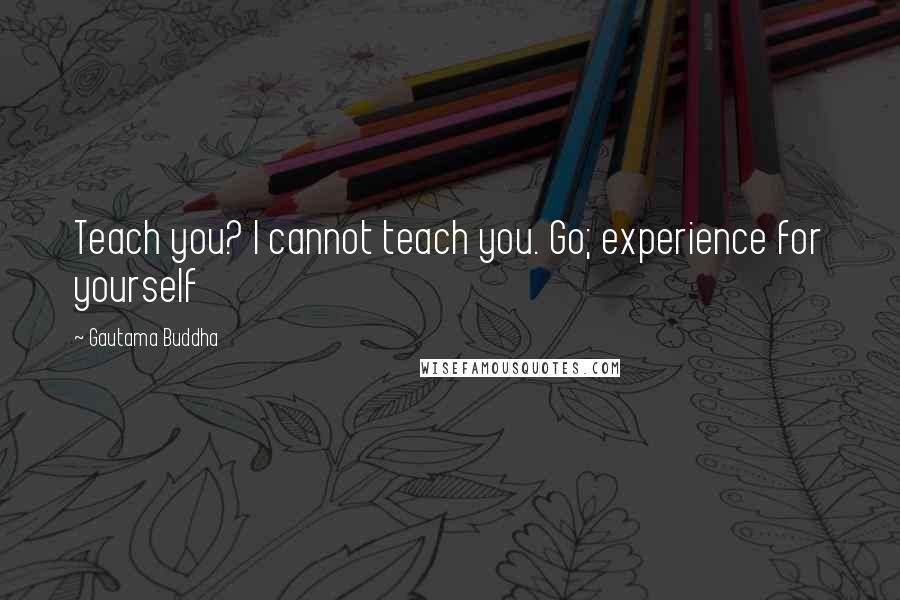 Gautama Buddha Quotes: Teach you? I cannot teach you. Go; experience for yourself