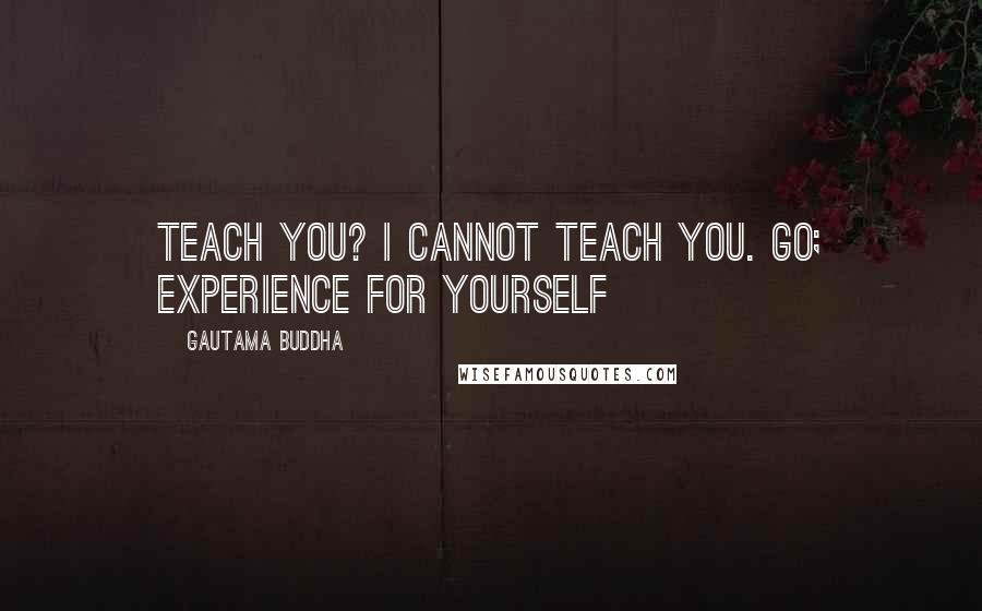 Gautama Buddha Quotes: Teach you? I cannot teach you. Go; experience for yourself