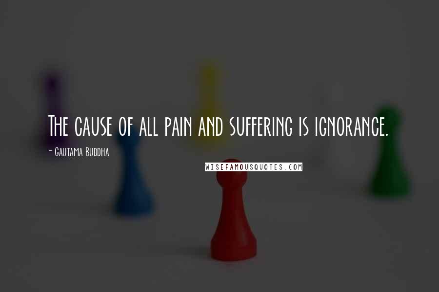 Gautama Buddha Quotes: The cause of all pain and suffering is ignorance.