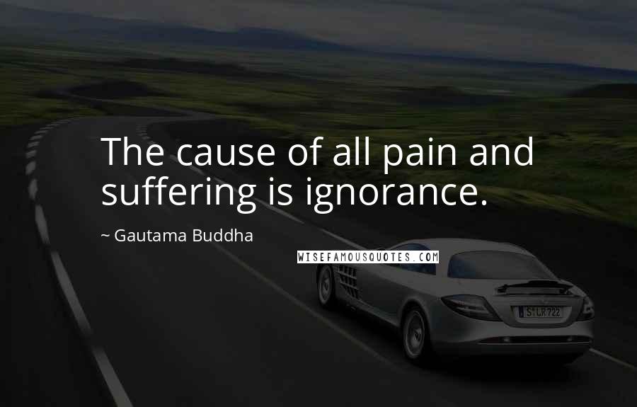Gautama Buddha Quotes: The cause of all pain and suffering is ignorance.