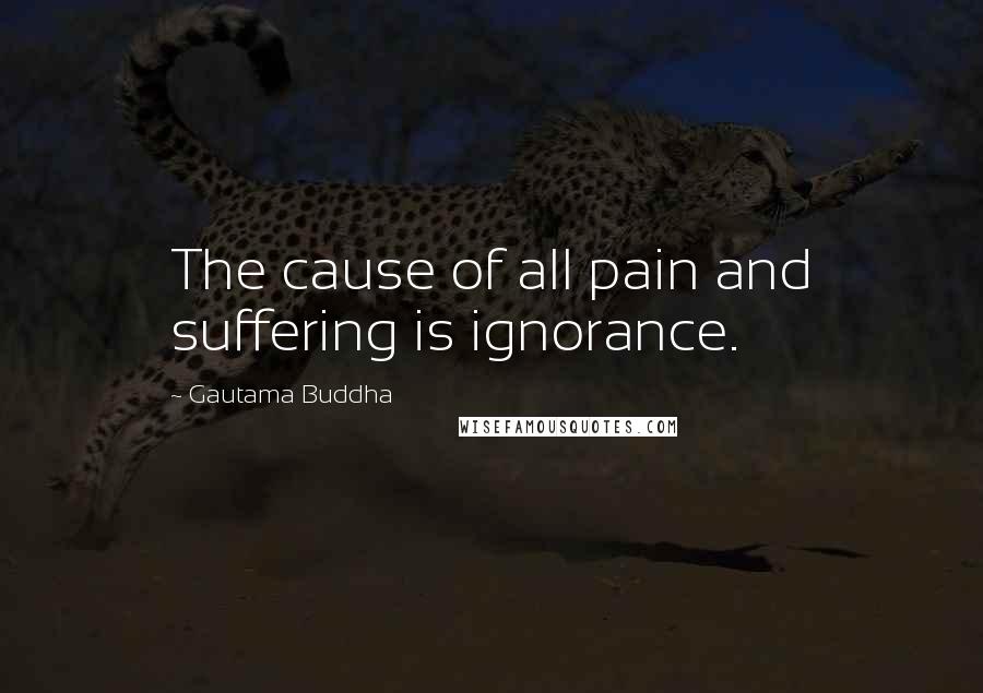 Gautama Buddha Quotes: The cause of all pain and suffering is ignorance.