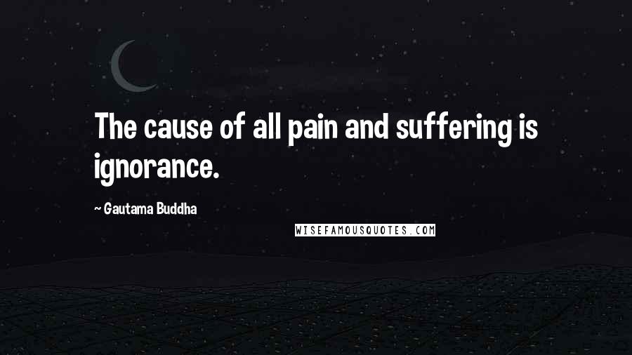 Gautama Buddha Quotes: The cause of all pain and suffering is ignorance.