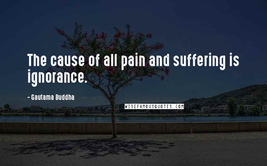 Gautama Buddha Quotes: The cause of all pain and suffering is ignorance.