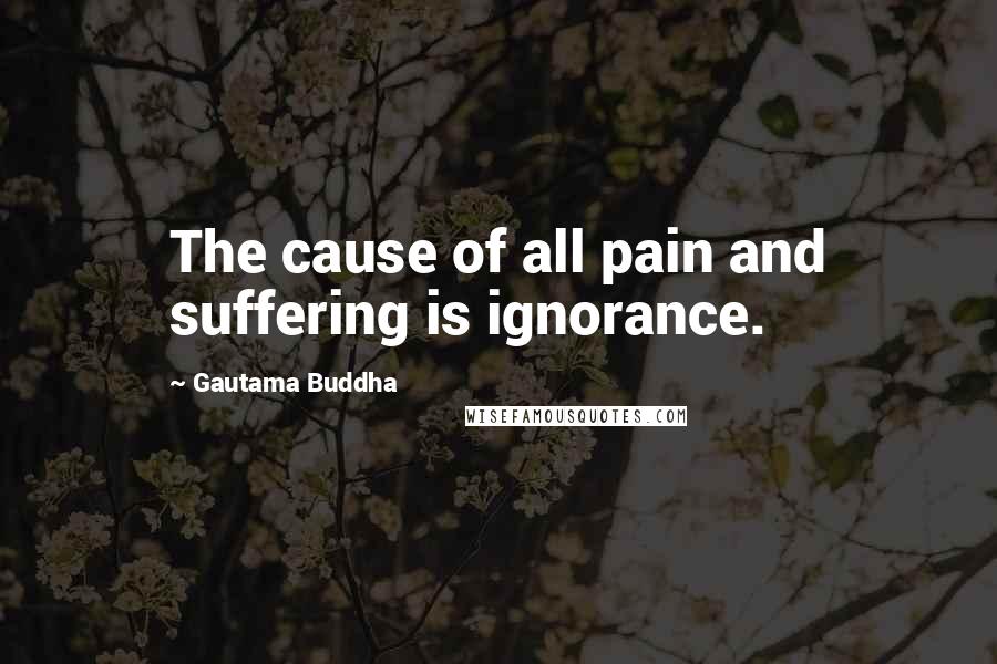 Gautama Buddha Quotes: The cause of all pain and suffering is ignorance.