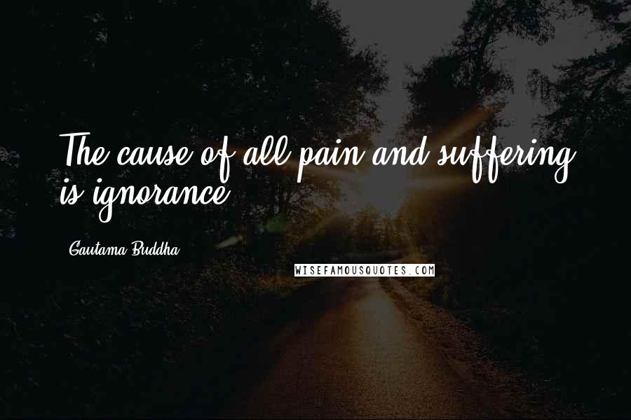 Gautama Buddha Quotes: The cause of all pain and suffering is ignorance.