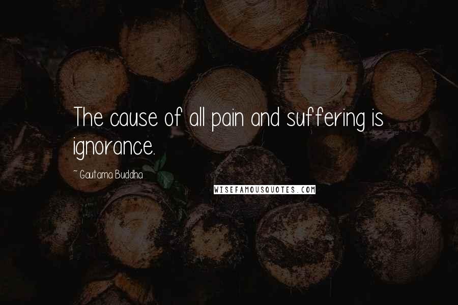 Gautama Buddha Quotes: The cause of all pain and suffering is ignorance.