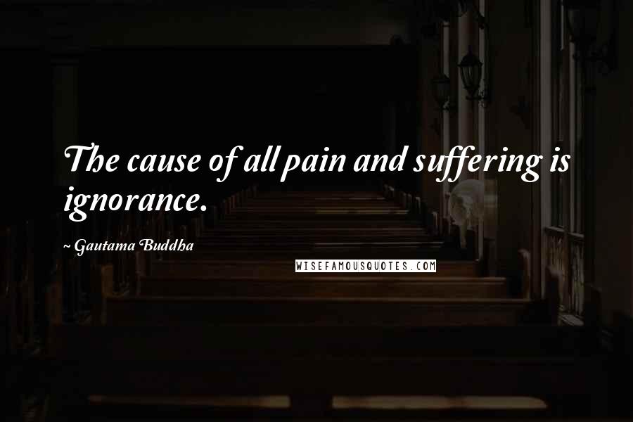 Gautama Buddha Quotes: The cause of all pain and suffering is ignorance.