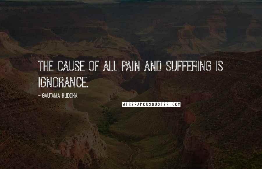 Gautama Buddha Quotes: The cause of all pain and suffering is ignorance.