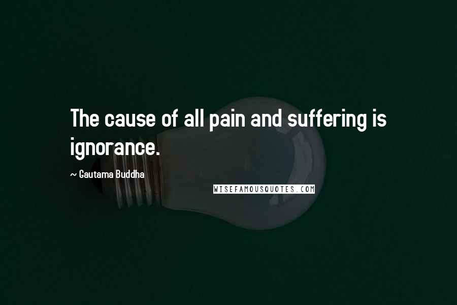 Gautama Buddha Quotes: The cause of all pain and suffering is ignorance.