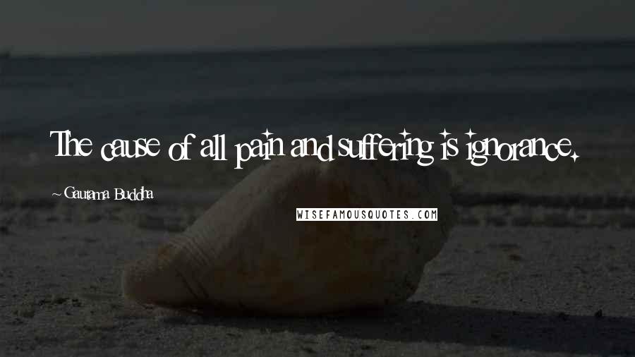 Gautama Buddha Quotes: The cause of all pain and suffering is ignorance.