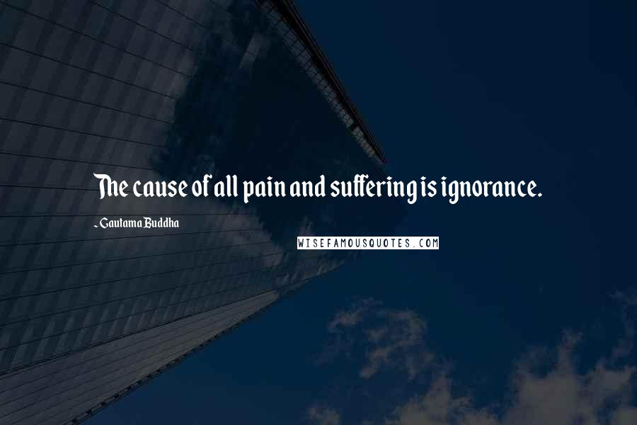Gautama Buddha Quotes: The cause of all pain and suffering is ignorance.