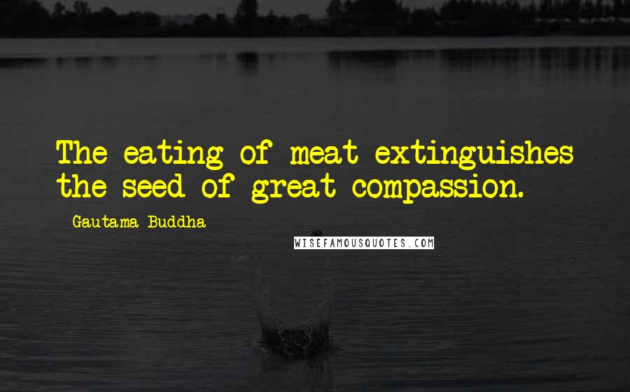 Gautama Buddha Quotes: The eating of meat extinguishes the seed of great compassion.