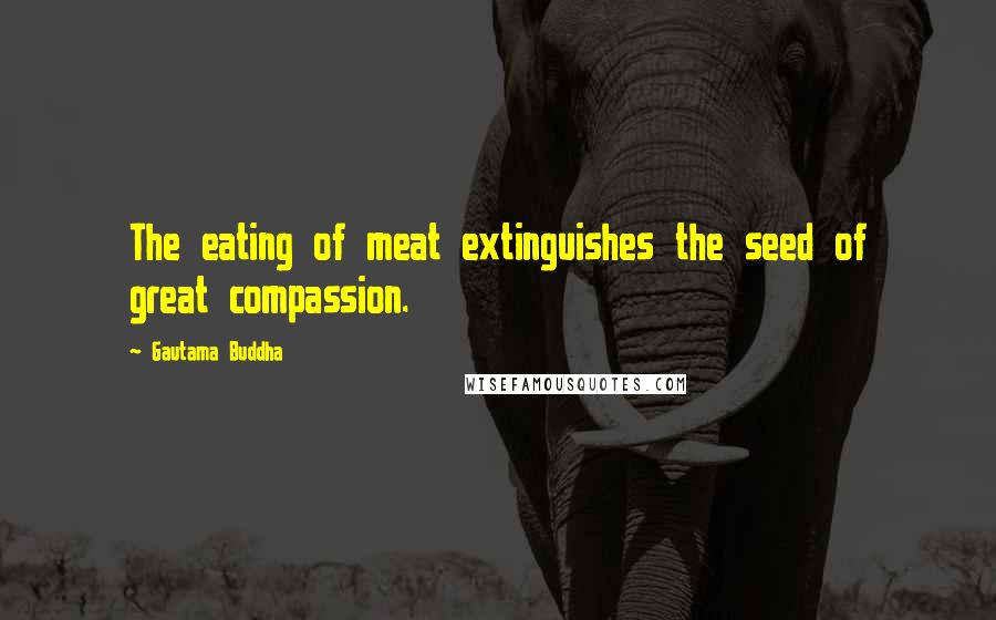 Gautama Buddha Quotes: The eating of meat extinguishes the seed of great compassion.