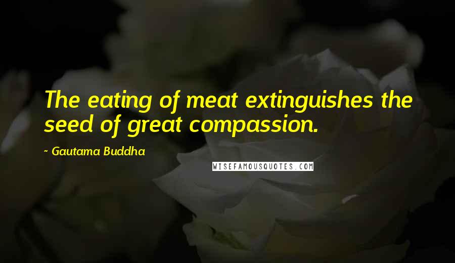 Gautama Buddha Quotes: The eating of meat extinguishes the seed of great compassion.