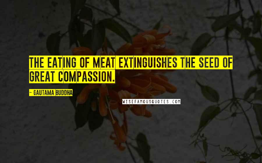 Gautama Buddha Quotes: The eating of meat extinguishes the seed of great compassion.