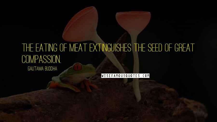 Gautama Buddha Quotes: The eating of meat extinguishes the seed of great compassion.