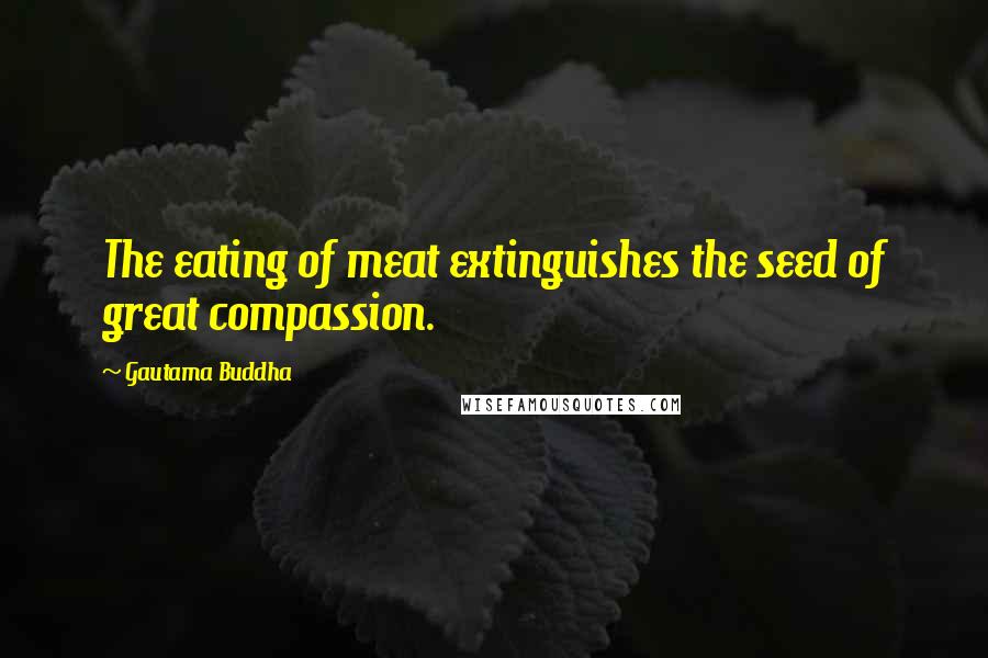 Gautama Buddha Quotes: The eating of meat extinguishes the seed of great compassion.