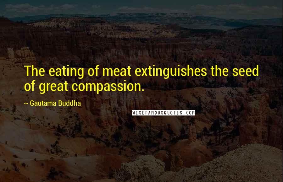 Gautama Buddha Quotes: The eating of meat extinguishes the seed of great compassion.