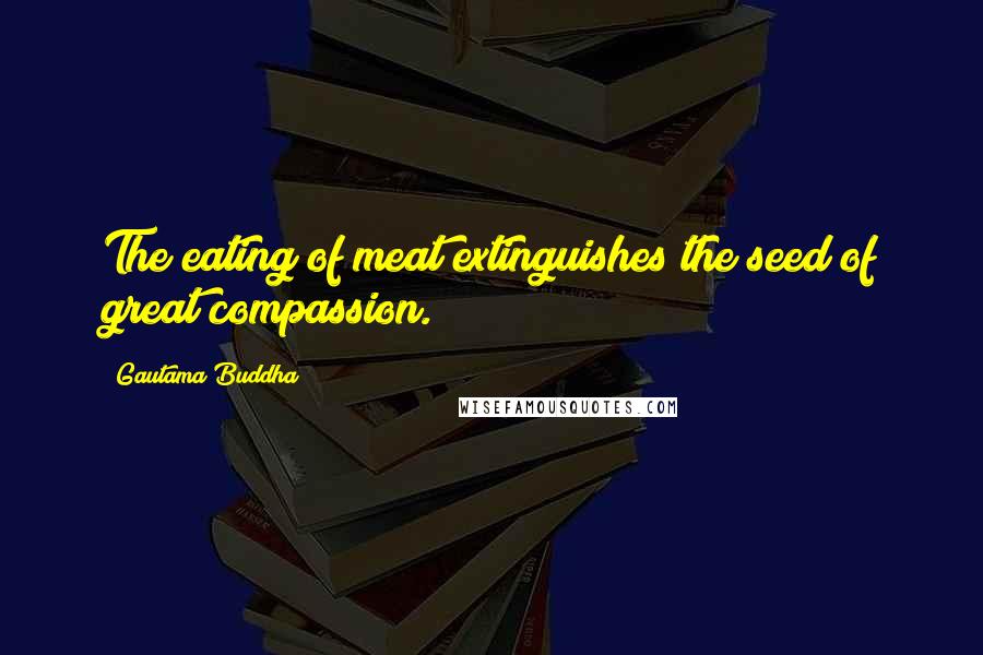 Gautama Buddha Quotes: The eating of meat extinguishes the seed of great compassion.