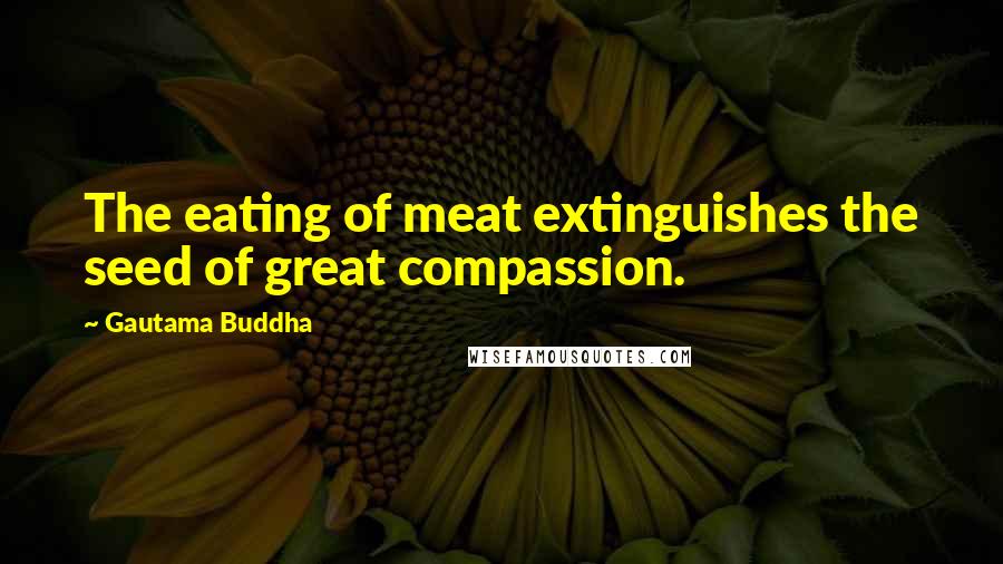 Gautama Buddha Quotes: The eating of meat extinguishes the seed of great compassion.