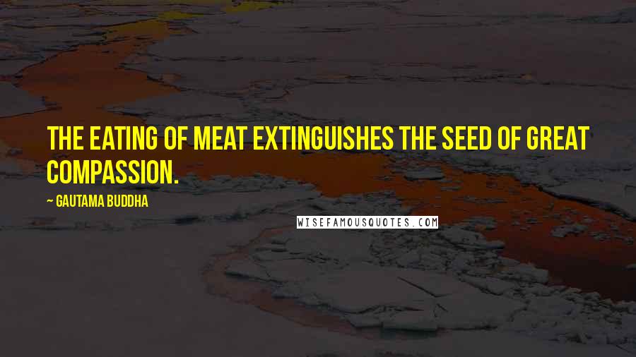 Gautama Buddha Quotes: The eating of meat extinguishes the seed of great compassion.