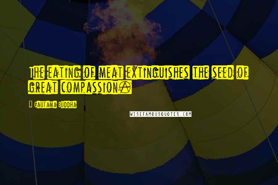 Gautama Buddha Quotes: The eating of meat extinguishes the seed of great compassion.