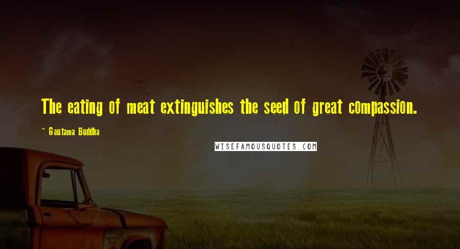 Gautama Buddha Quotes: The eating of meat extinguishes the seed of great compassion.