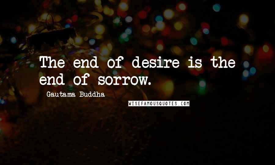 Gautama Buddha Quotes: The end of desire is the end of sorrow.