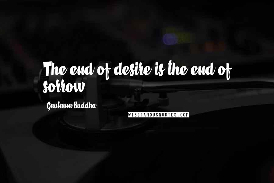 Gautama Buddha Quotes: The end of desire is the end of sorrow.