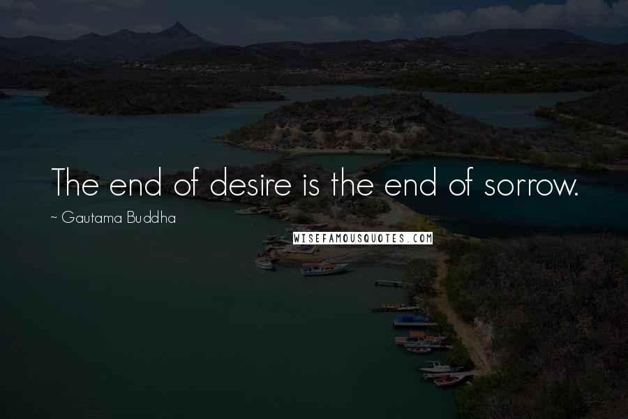 Gautama Buddha Quotes: The end of desire is the end of sorrow.