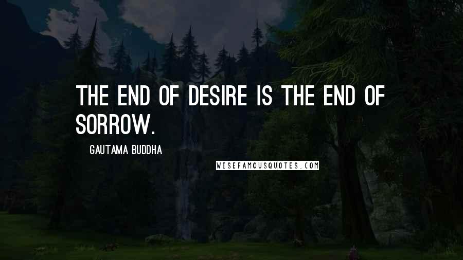 Gautama Buddha Quotes: The end of desire is the end of sorrow.