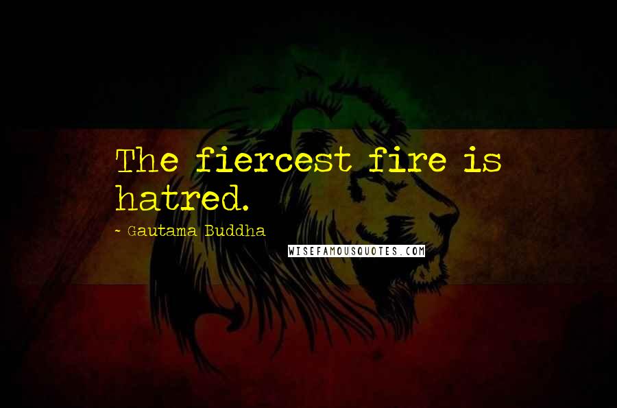 Gautama Buddha Quotes: The fiercest fire is hatred.