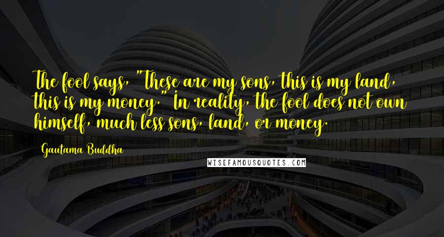 Gautama Buddha Quotes: The fool says, "These are my sons, this is my land, this is my money." In reality, the fool does not own himself, much less sons, land, or money.